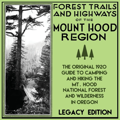 Forest Trails And Highways Of The Mount Hood Region (Legacy Edition): The Classic 1920 Guide To Camping And Hiking The Mt. Hood National Forest And Wilderness In Oregon - U S Forest Service