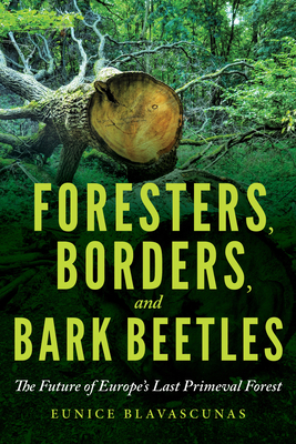 Foresters, Borders, and Bark Beetles: The Future of Europe's Last Primeval Forest - Blavascunas, Eunice