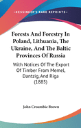 Forests And Forestry In Poland, Lithuania, The Ukraine, And The Baltic Provinces Of Russia: With Notices Of The Export Of Timber From Memel, Dantzig, And Riga (1885)