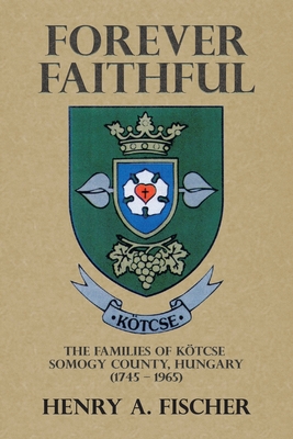 Forever Faithful: The Families of Ktcse Somogy County, Hungary (1745 - 1965) - Fischer, Henry A