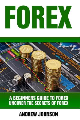 Forex: A Beginner's Guide to Forex: Uncover the Secrets of Forex - Johnson, Andrew