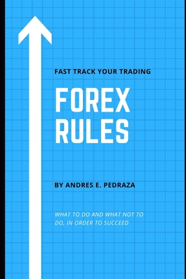 Forex Rules: What to Do and What Not to Do, in Order to Succeed - Pedraza, Andres E