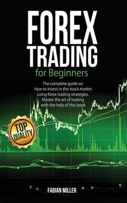 Forex Trading for Beginners: The Complete Guide on How to Invest in The Stock Market Using Forex Trading Strategies. Master The Art of Trading With The Help of This Book - Miller, Fabian