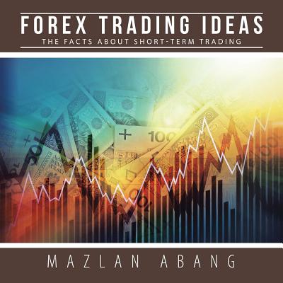 Forex Trading Ideas: The Facts About Short-Term Trading - Abang, Mazlan