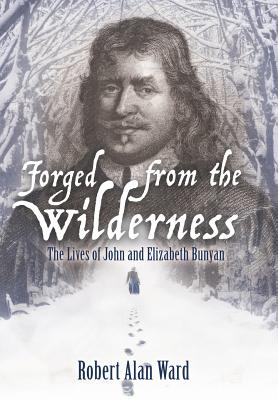 Forged from the Wilderness: The Lives of John and Elizabeth Bunyan - Ward, Robert Alan