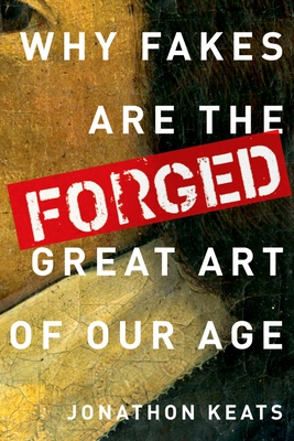 Forged: Why Fakes Are the Great Art of Our Age - Keats, Jonathon