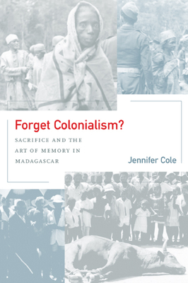 Forget Colonialism?: Sacrifice and the Art of Memory in Madagascar Volume 1 - Cole, Jennifer