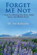 Forget Me Not: 7 Steps for Healing Our Body, Mind, Spirit, and Mother Earth