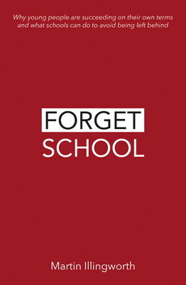 Forget School: Why young people are succeeding on their own terms and what schools can do to avoid being left behind - Illingworth, Martin