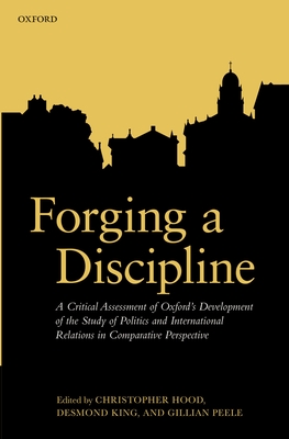 Forging a Discipline: A Critical Assessment of Oxford's Development of the Study of Politics and International Relations in Comparative Perspective - Hood, Christopher (Editor), and King, Desmond (Editor), and Peele, Gillian (Editor)