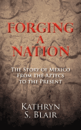 Forging a Nation: The Story of Mexico from the Aztecs to the Present