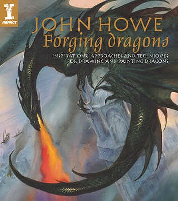 Forging Dragons: Inspirations, Approaches and Techniques for Drawing and Painting Dragons - Howe, John
