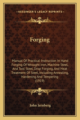 Forging: Manual Of Practical Instruction In Hand Forging Of Wrought Iron, Machine Steel, And Tool Steel, Drop Forging, And Heat Treatment Of Steel, Including Annealing, Hardening And Tempering (1919) - Jernberg, John