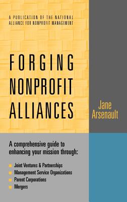 Forging Nonprofit Alliances: A Comprehensive Guide to Enhancing Your Mission Through Joint Ventures & Partnerships, Management Service Organizations, Parent Corporations, and Mergers - Arsenault, Jane