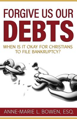 Forgive Us Our Debts: When is it Okay for Christians to File Bankruptcy? - Bowen Esq, Anne-Marie L