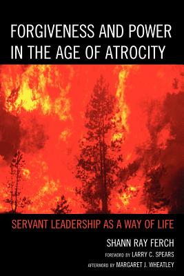Forgiveness and Power in the Age of Atrocity: Servant Leadership as a Way of Life - Ferch, Shann Ray