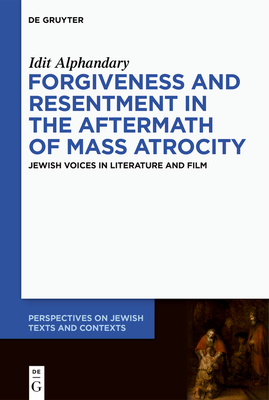 Forgiveness and Resentment in the Aftermath of Mass Atrocity: Jewish Voices in Literature and Film - Alphandary, Idit