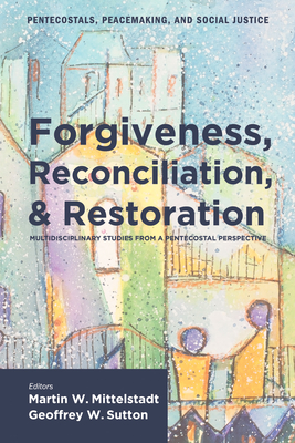 Forgiveness, Reconciliation, and Restoration - Mittelstadt, Martin William (Editor), and Sutton, Geoffrey W (Editor)