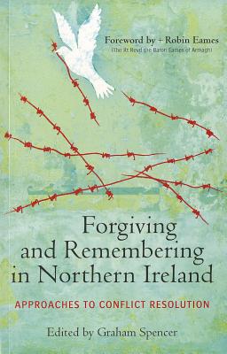 Forgiving and Remembering in Northern Ireland: Approaches to Conflict Resolution - Spencer, Graham, Dr.