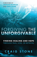 Forgiving the Unforgivable: Finding Healing and Hope Through Pain, Loss, or Betrayal