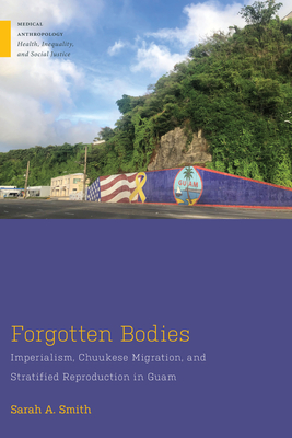 Forgotten Bodies: Imperialism, Chuukese Migration, and Stratified Reproduction in Guam - Smith, Sarah A