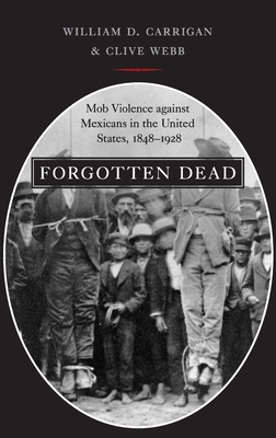 Forgotten Dead: Mob Violence Against Mexicans in the United States, 1848-1928 - Carrigan, William D, and Webb, Clive