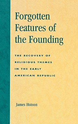 Forgotten Features of the Founding: The Recovery of Religious Themes in the Early American Republic - Hutson, James