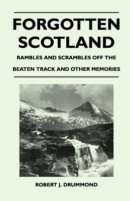 Forgotten Scotland - Rambles and Scrambles Off the Beaten Track and Other Memories - Drummond, Robert J