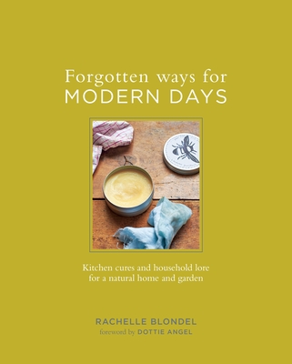 Forgotten Ways for Modern Days: Kitchen Cures and Household Lore for a Natural Home and Garden - Blondel, Rachelle, and Angel, Dottie (Foreword by)