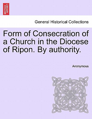 Form of Consecration of a Church in the Diocese of Ripon. by Authority. - Anonymous