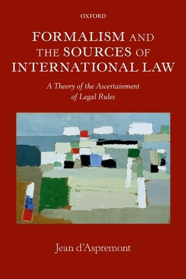 Formalism and the Sources of International Law: A Theory of the Ascertainment of Legal Rules - d'Aspremont, Jean