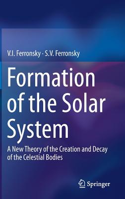 Formation of the Solar System: A New Theory of the Creation and Decay of the Celestial Bodies - Ferronsky, V.I., and Ferronsky, S.V.