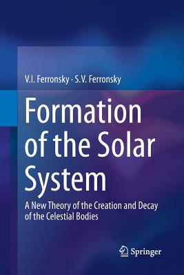Formation of the Solar System: A New Theory of the Creation and Decay of the Celestial Bodies - Ferronsky, V I, and Ferronsky, S V