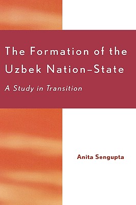 Formation of the Uzbek Nation-State: A Study in Transition - Sengupta, Anita