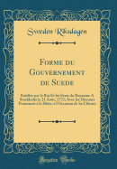 Forme Du Gouvernement de Suede: Ratifiee Par Le Roi Et Les Etats Du Royaume a Stockholm Le 21 Aout, 1772; Avec Les Discours Prononces a la Diete, A L'Occasion de Sa Cloture (Classic Reprint)