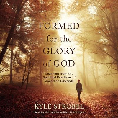 Formed for the Glory of God: Learning from the Spiritual Practices of Jonathan Edwards - Strobel, Kyle, and McAuliffe, Matthew (Read by)