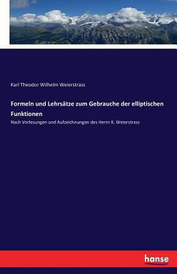 Formeln und Lehrs?tze zum Gebrauche der elliptischen Funktionen: Nach Vorlesungen und Aufzeichnungen des Herrn K. Weierstrass - Weierstrass, Karl Theodor Wilhelm