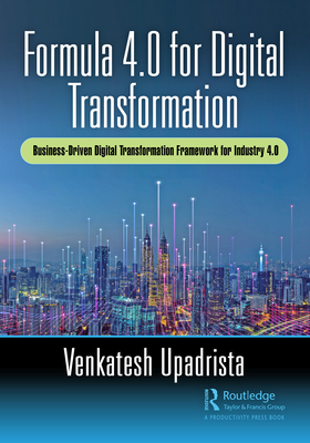Formula 4.0 for Digital Transformation: A Business-Driven Digital Transformation Framework for Industry 4.0 - Upadrista, Venkatesh