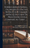 Formulaire G?n?ral, Ou Mod?les d'Actes R?dig?s Sur Chaque Article Du Code de Proc?dure Civile, Compar? Au Tarif ......