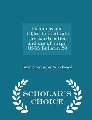 Formulas and Tables to Facilitate the Construction and Use of Maps: Usgs Bulletin 50 - Scholar's Choice Edition - Woodward, Robert Simpson