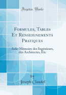 Formules, Tables Et Renseignements Pratiques: Aide-M?moire Des Ing?nieurs, Des Architectes, Etc (Classic Reprint)