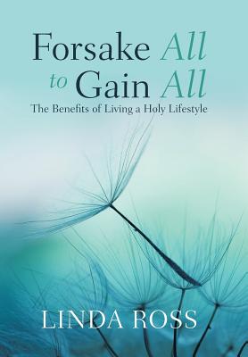 Forsake All to Gain All: The Benefits of Living a Holy Lifestyle - Ross, Linda