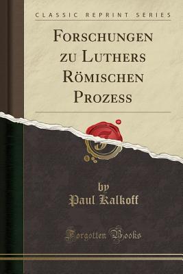 Forschungen Zu Luthers Romischen Prozess (Classic Reprint) - Kalkoff, Paul