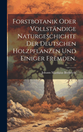 Forstbotanik Oder Vollst?ndige Naturgeschichte Der Deutschen Holzpflanzen Und Einiger Fremden.