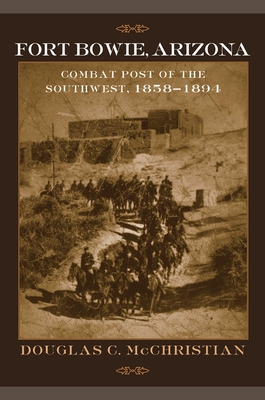 Fort Bowie, Arizona: Combat Post of the Southwest, 1858-1894 - McChristian, Douglas C