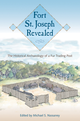 Fort St. Joseph Revealed: The Historical Archaeology of a Fur Trading Post - Nassaney, Michael S (Editor)