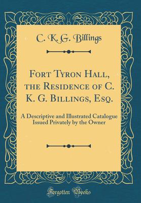 Fort Tyron Hall, the Residence of C. K. G. Billings, Esq.: A Descriptive and Illustrated Catalogue Issued Privately by the Owner (Classic Reprint) - Billings, C K G