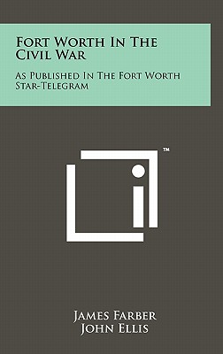 Fort Worth in the Civil War: As Published in the Fort Worth Star-Telegram - Farber, James, and Ellis, John, Professor (Foreword by)