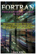 FORTRAN Programming Success in a Day: Beginners Guide to Fast, Easy and Efficient Learning of FORTRAN Programming