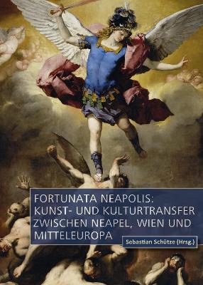 Fortunata Neapolis: Kunst- Und Kulturtransfer Zwischen Neapel, Wien Und Mitteleuropa - Sch?tze, Sebastian (Editor)